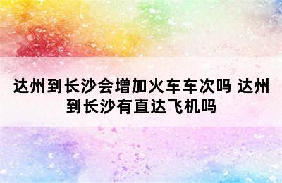 达州到长沙会增加火车车次吗 达州到长沙有直达飞机吗